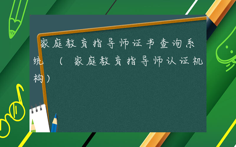 家庭教育指导师证书查询系统 (家庭教育指导师认证机构)